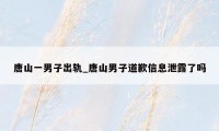 唐山一男子出轨_唐山男子道歉信息泄露了吗