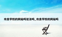 攻击学校的网站吗犯法吗_攻击学校的网站吗