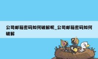 公司邮箱密码如何破解呢_公司邮箱密码如何破解