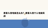 黑客入侵电脑怎么办?_黑客入侵个人电脑实战