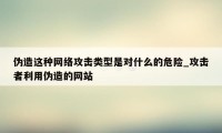 伪造这种网络攻击类型是对什么的危险_攻击者利用伪造的网站