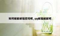 如何破解邮箱密码呢_qq邮箱破解吧