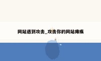 网站遇到攻击_攻击你的网站瘫痪