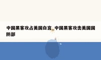 中国黑客攻占美国白宫_中国黑客攻击美国国防部