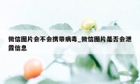 微信图片会不会携带病毒_微信图片是否会泄露信息