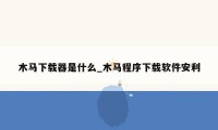 木马下载器是什么_木马程序下载软件安利