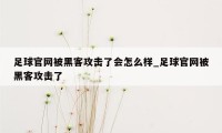 足球官网被黑客攻击了会怎么样_足球官网被黑客攻击了