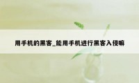 用手机的黑客_能用手机进行黑客入侵嘛