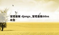 宝塔面板 django_宝塔面板ddos攻击