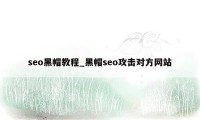 seo黑帽教程_黑帽seo攻击对方网站