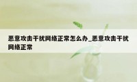 恶意攻击干扰网络正常怎么办_恶意攻击干扰网络正常