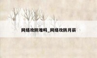 网络攻防难吗_网络攻防月薪