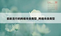 目前流行的网络攻击类型_网络攻击类型