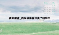 西安被盗_西安被黑客攻击了吗知乎