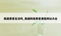 美国黑客犯法吗_美国网络黑客课程网址大全