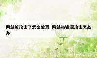 网站被攻击了怎么处理_网站被资源攻击怎么办