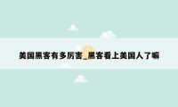 美国黑客有多厉害_黑客看上美国人了嘛