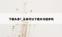 下载头条?_头条可以下载木马程序吗