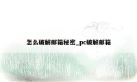 怎么破解邮箱秘密_pc破解邮箱