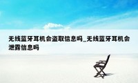 无线蓝牙耳机会盗取信息吗_无线蓝牙耳机会泄露信息吗