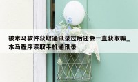 被木马软件获取通讯录过后还会一直获取嘛_木马程序读取手机通讯录