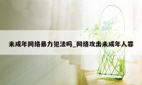 未成年网络暴力犯法吗_网络攻击未成年人罪