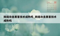 网络攻击黑客技术成熟吗_网络攻击黑客技术成熟吗