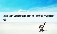 黑客软件破解微信是真的吗_黑客软件破解微信