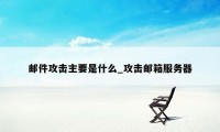 邮件攻击主要是什么_攻击邮箱服务器