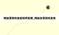 网站受到攻击后如何处理_网站会受到攻击有