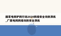 国家电网护网行动2020网络安全攻防演练_广西电网网络攻防安全演练