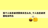 我个人信息被泄露我该怎么办_个人信息被泄露啦该咋办