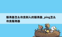 服务器怎么攻击别人的服务器_ping怎么攻击服务器
