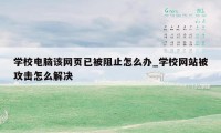 学校电脑该网页已被阻止怎么办_学校网站被攻击怎么解决