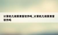 计算机几级算黑客软件吗_计算机几级算黑客软件吗