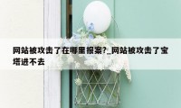 网站被攻击了在哪里报案?_网站被攻击了宝塔进不去