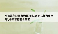 中国最年轻黑客教父,年仅16岁已经火爆全球_中国年轻著名黑客