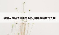 被别人发帖子攻击怎么办_网络发帖攻击处理