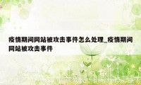 疫情期间网站被攻击事件怎么处理_疫情期间网站被攻击事件