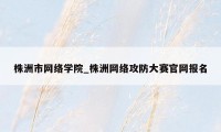 株洲市网络学院_株洲网络攻防大赛官网报名