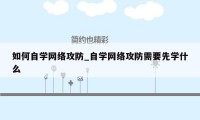 如何自学网络攻防_自学网络攻防需要先学什么