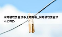 网站被攻击登录不上咋办呢_网站被攻击登录不上咋办