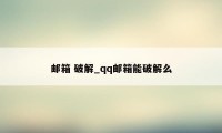 邮箱 破解_qq邮箱能破解么