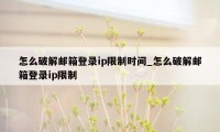 怎么破解邮箱登录ip限制时间_怎么破解邮箱登录ip限制