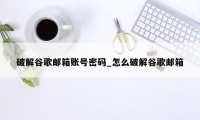 破解谷歌邮箱账号密码_怎么破解谷歌邮箱