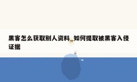 黑客怎么获取别人资料_如何提取被黑客入侵证据