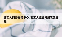 西工大网络服务中心_西工大遭遇网络攻击感想