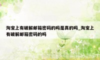 淘宝上有破解邮箱密码的吗是真的吗_淘宝上有破解邮箱密码的吗
