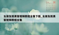 女朋友抓黑客视频教程全集下载_女朋友抓黑客视频教程全集