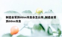 制造业受到ddos攻击会怎么样_制造业受到ddos攻击